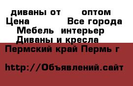 диваны от 2700 оптом › Цена ­ 2 700 - Все города Мебель, интерьер » Диваны и кресла   . Пермский край,Пермь г.